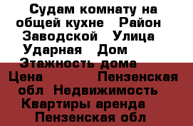 Судам комнату на общей кухне › Район ­ Заводской › Улица ­ Ударная › Дом ­ 13 › Этажность дома ­ 2 › Цена ­ 2 500 - Пензенская обл. Недвижимость » Квартиры аренда   . Пензенская обл.